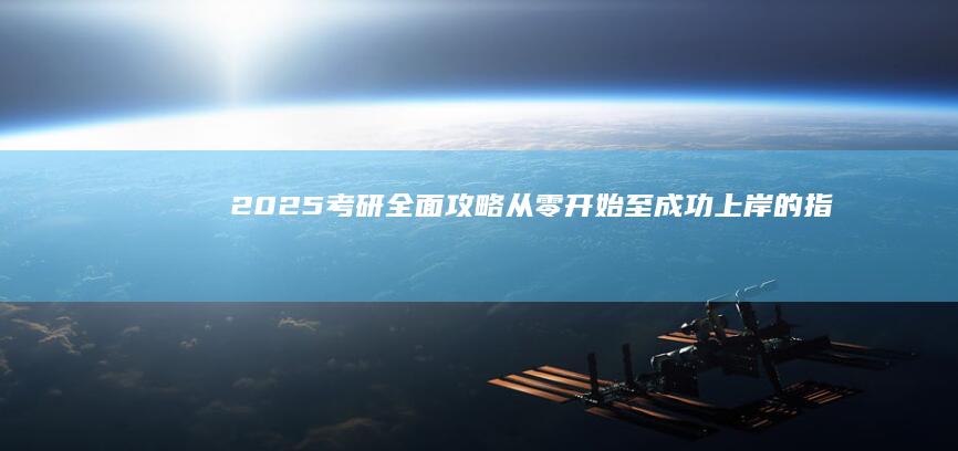 2025考研全面攻略：从零开始至成功上岸的指导手册